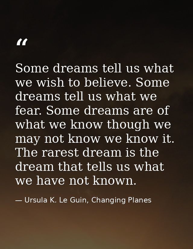Some dreams tell us what we wish to believe. Some dreams tell us what we fear. Some dreams are of what we know though we — Ursula K. Le Guin, Changing Planes
