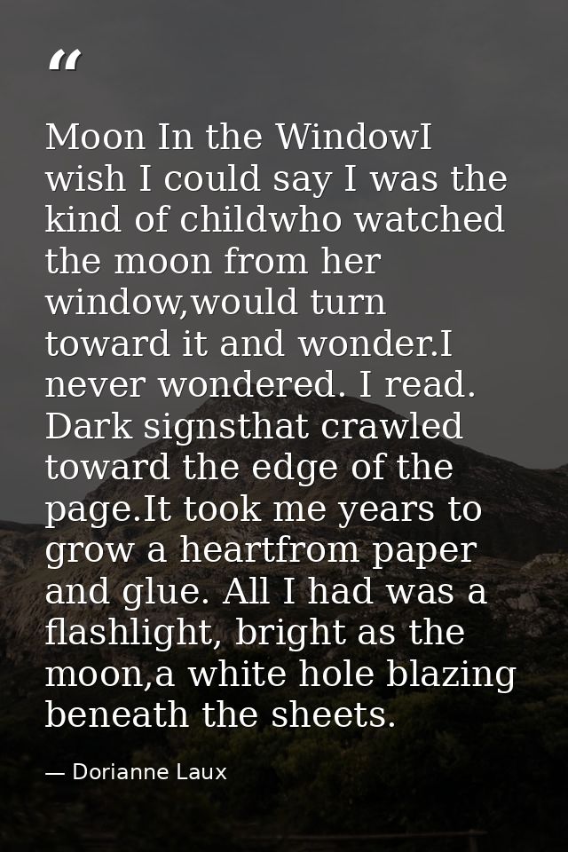 Moon In the WindowI wish I could say I was the kind of childwho watched the moon from her window,would turn toward it an — Dorianne Laux