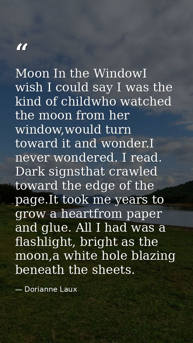 Moon In the WindowI wish I could say I was the kind of childwho watched the moon from her window,would turn toward it an — Dorianne Laux