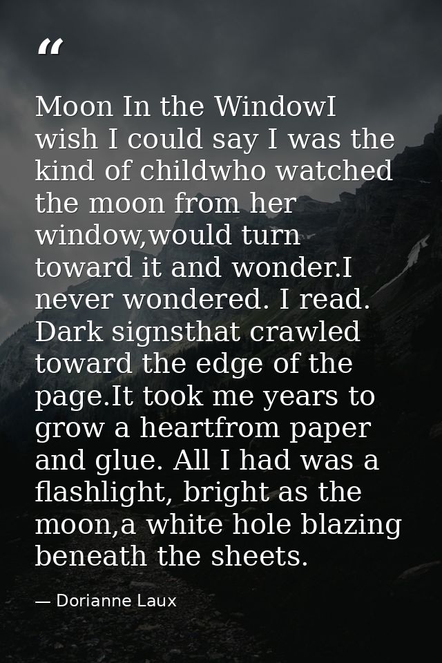 Moon In the WindowI wish I could say I was the kind of childwho watched the moon from her window,would turn toward it an — Dorianne Laux