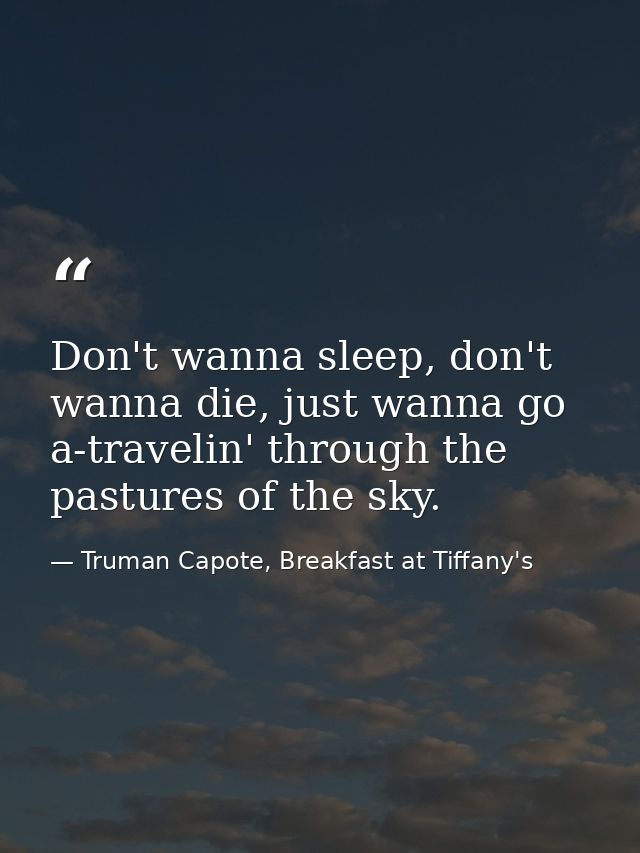 Don't wanna sleep, don't wanna die, just wanna go a-travelin' through the pastures of the sky. — Truman Capote, Breakfast at Tiffany's