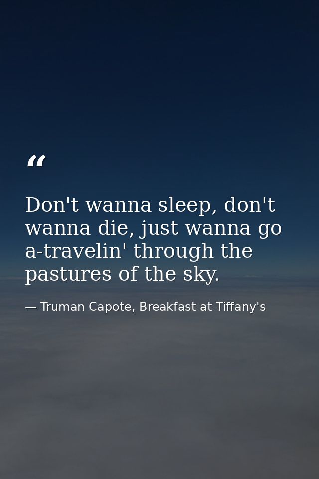 Don't wanna sleep, don't wanna die, just wanna go a-travelin' through the pastures of the sky. — Truman Capote, Breakfast at Tiffany's