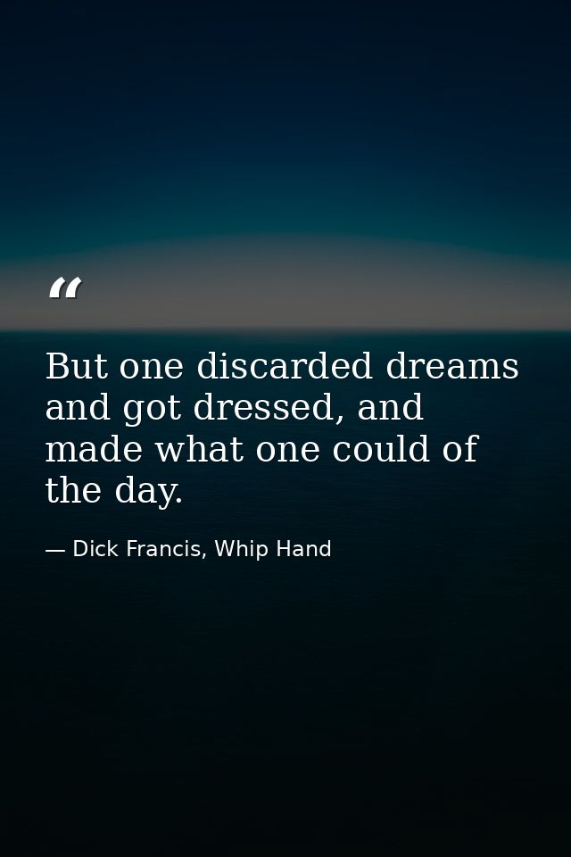 But one discarded dreams and got dressed, and made what one could of the day. — Dick Francis, Whip Hand