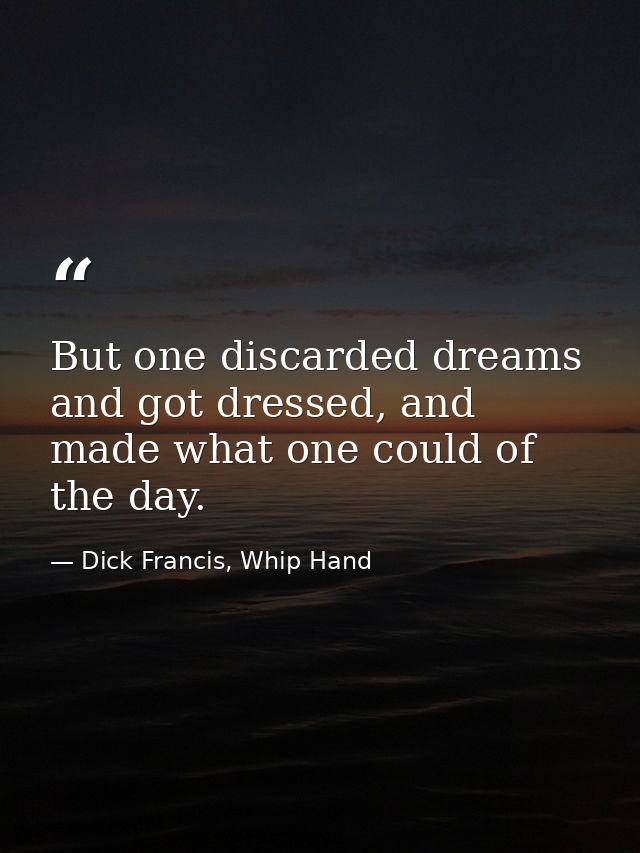 But one discarded dreams and got dressed, and made what one could of the day. — Dick Francis, Whip Hand