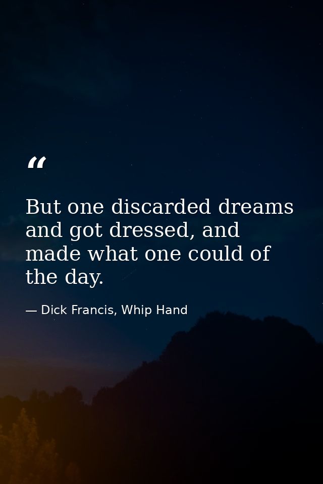 But one discarded dreams and got dressed, and made what one could of the day. — Dick Francis, Whip Hand