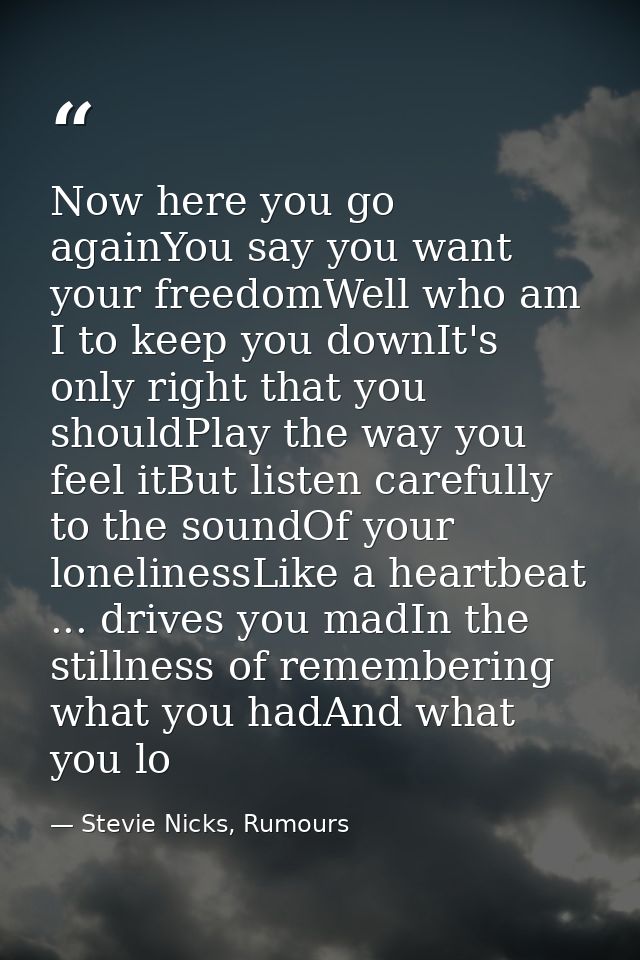 Now here you go againYou say you want your freedomWell who am I to keep you downIt's only right that you shouldPlay the  — Stevie Nicks, Rumours