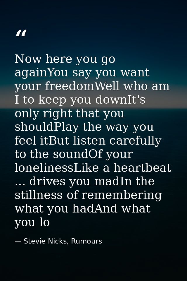 Now here you go againYou say you want your freedomWell who am I to keep you downIt's only right that you shouldPlay the  — Stevie Nicks, Rumours