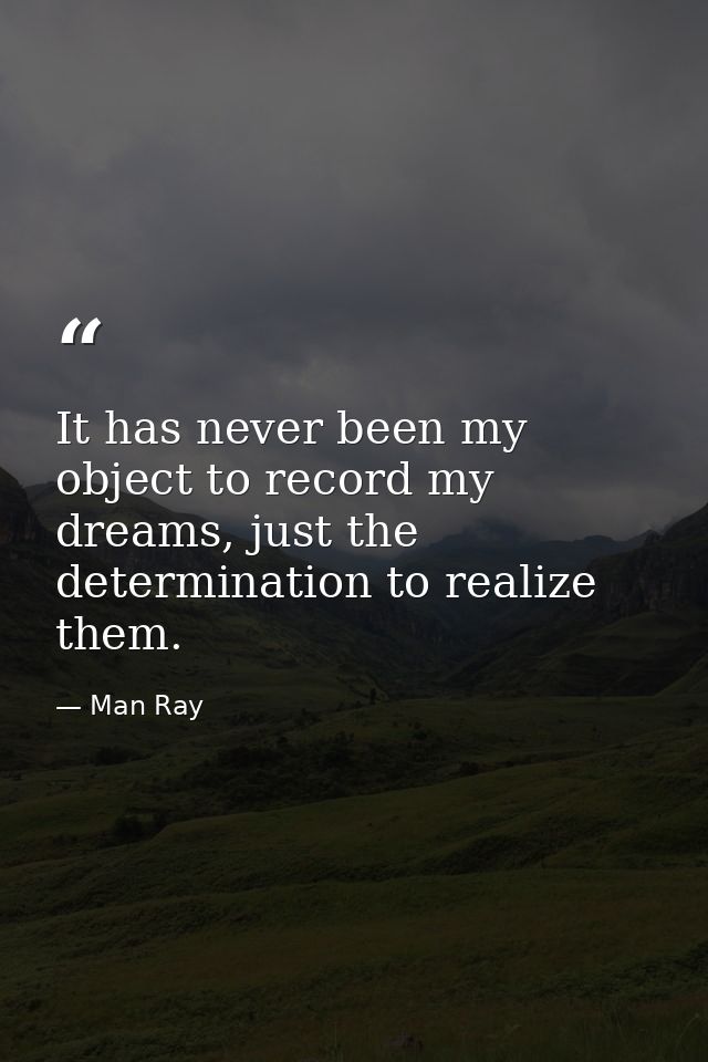 It has never been my object to record my dreams, just the determination to realize them. — Man Ray