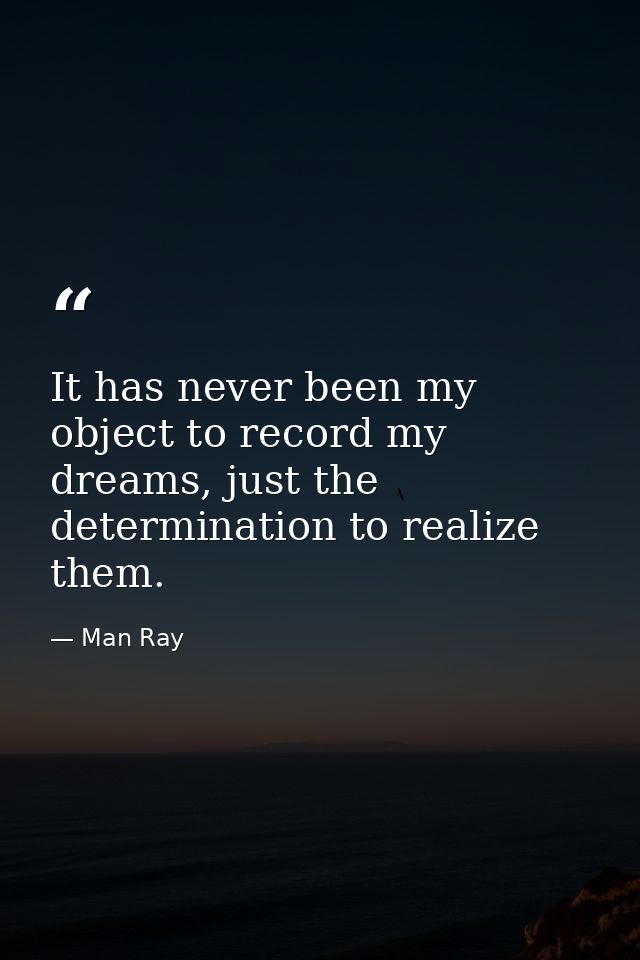 It has never been my object to record my dreams, just the determination to realize them. — Man Ray