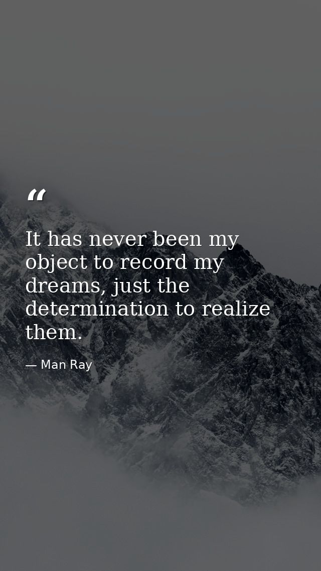 It has never been my object to record my dreams, just the determination to realize them. — Man Ray