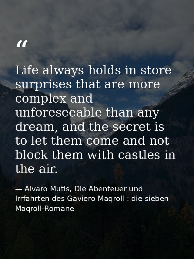 Life always holds in store surprises that are more complex and unforeseeable than any dream, and the secret is to let th — Álvaro Mutis, Die Abenteuer und Irrfahrten des Gaviero Maqroll : die sieben Maqroll-Romane