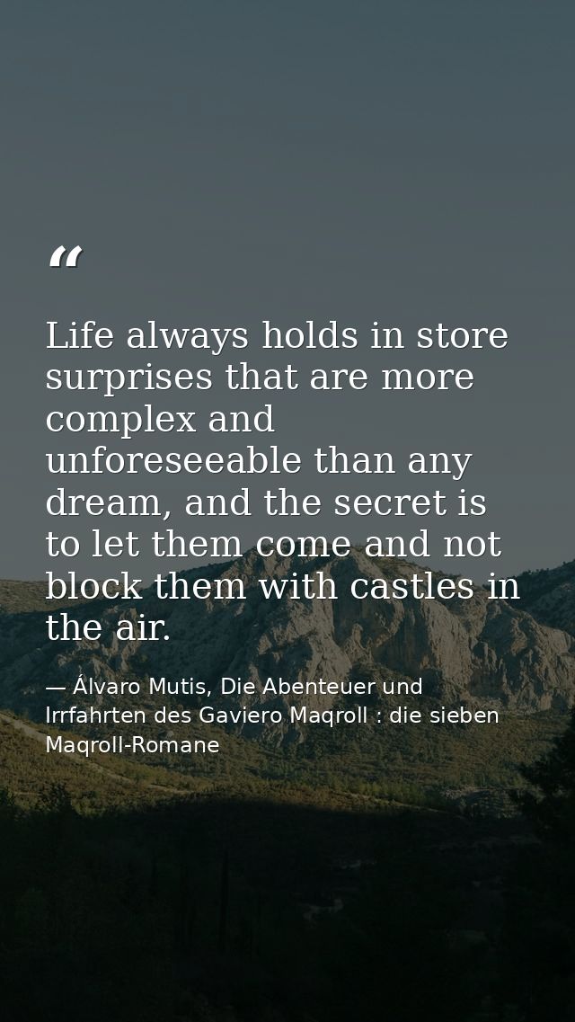 Life always holds in store surprises that are more complex and unforeseeable than any dream, and the secret is to let th — Álvaro Mutis, Die Abenteuer und Irrfahrten des Gaviero Maqroll : die sieben Maqroll-Romane