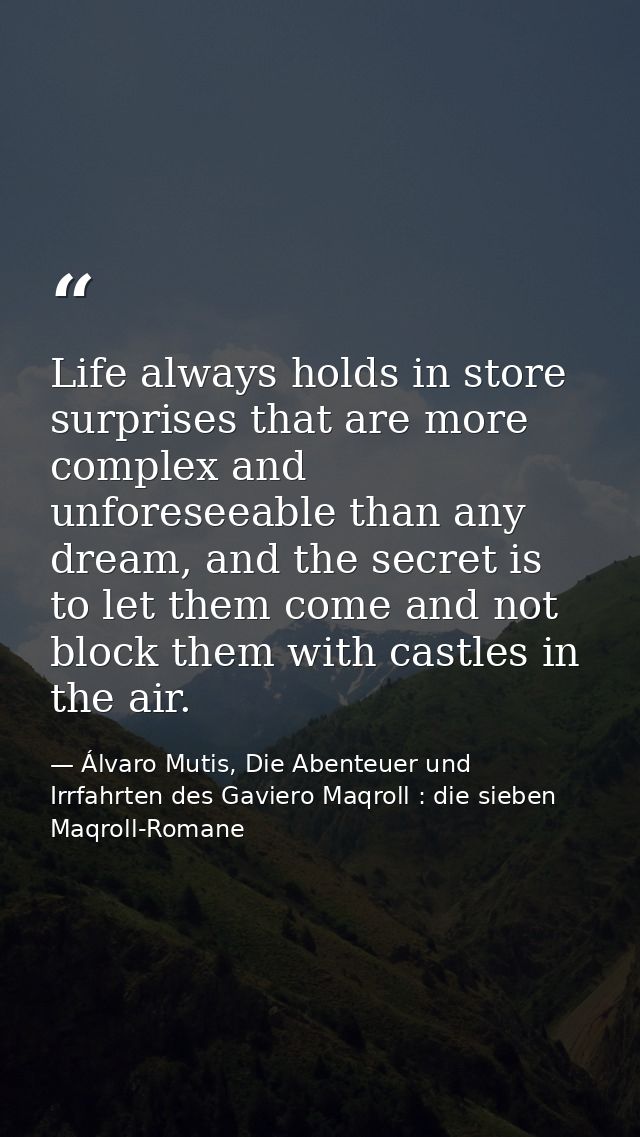 Life always holds in store surprises that are more complex and unforeseeable than any dream, and the secret is to let th — Álvaro Mutis, Die Abenteuer und Irrfahrten des Gaviero Maqroll : die sieben Maqroll-Romane