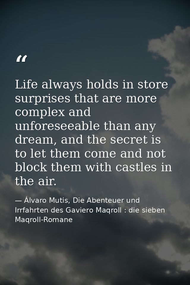 Life always holds in store surprises that are more complex and unforeseeable than any dream, and the secret is to let th — Álvaro Mutis, Die Abenteuer und Irrfahrten des Gaviero Maqroll : die sieben Maqroll-Romane