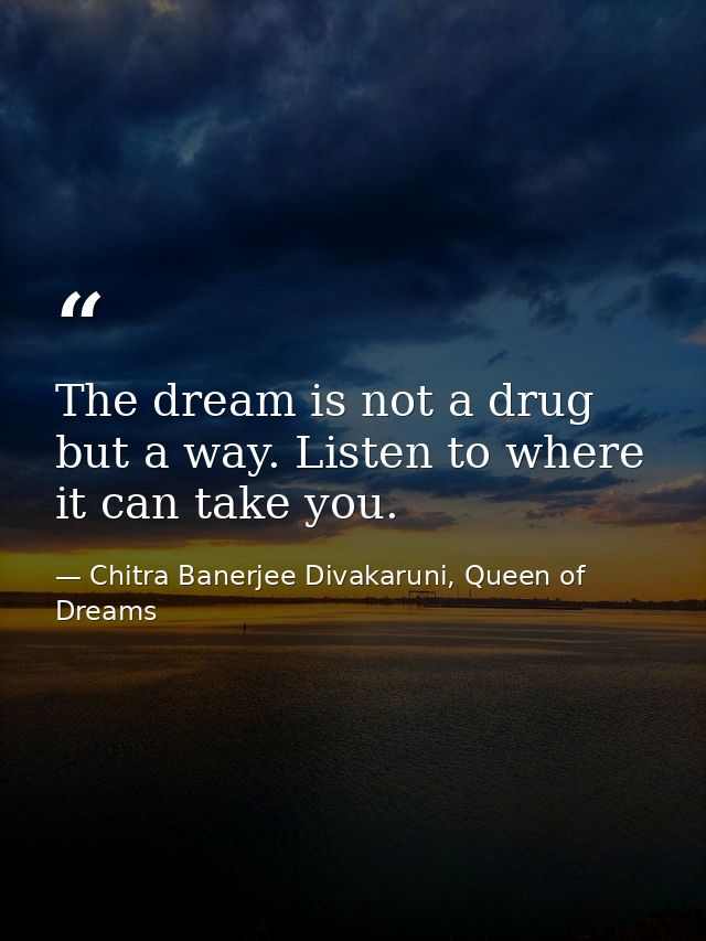 The dream is not a drug but a way. Listen to where it can take you. — Chitra Banerjee Divakaruni, Queen of Dreams