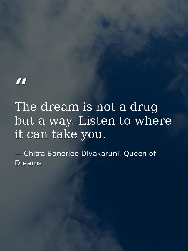 The dream is not a drug but a way. Listen to where it can take you. — Chitra Banerjee Divakaruni, Queen of Dreams