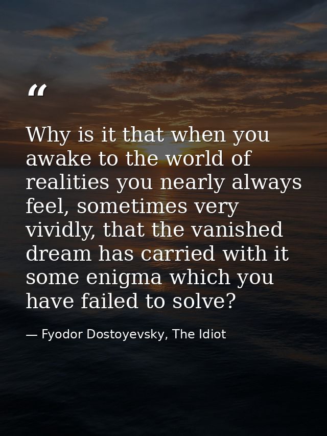 Why is it that when you awake to the world of realities you nearly always feel, sometimes very vividly, that the vanishe — Fyodor Dostoyevsky, The Idiot