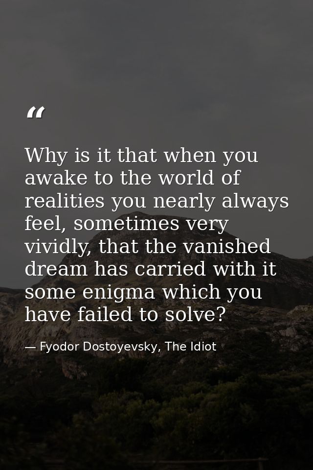 Why is it that when you awake to the world of realities you nearly always feel, sometimes very vividly, that the vanishe — Fyodor Dostoyevsky, The Idiot
