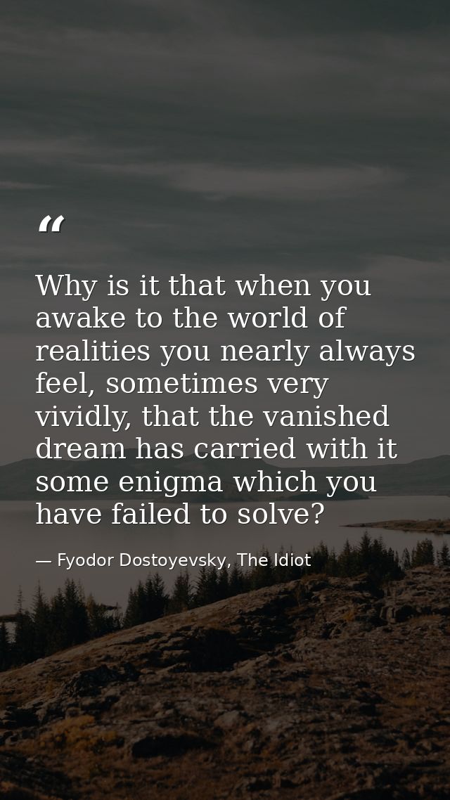 Why is it that when you awake to the world of realities you nearly always feel, sometimes very vividly, that the vanishe — Fyodor Dostoyevsky, The Idiot