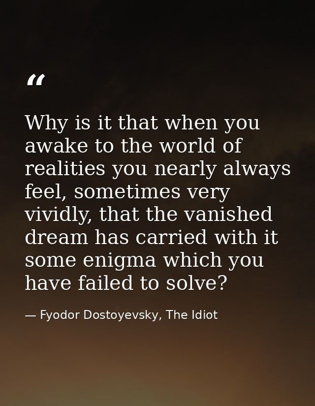 Why is it that when you awake to the world of realities you nearly always feel, sometimes very vividly, that the vanishe — Fyodor Dostoyevsky, The Idiot
