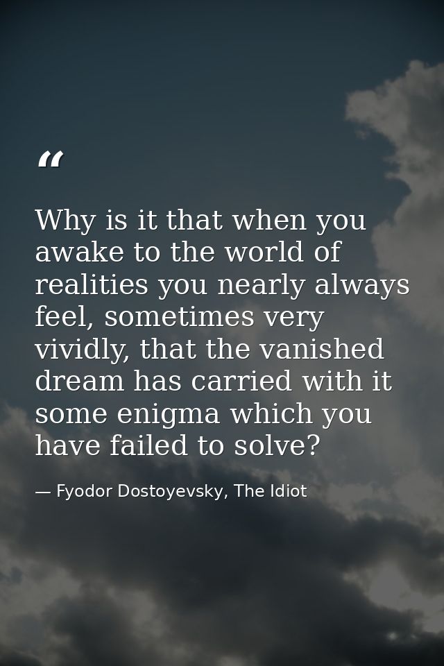 Why is it that when you awake to the world of realities you nearly always feel, sometimes very vividly, that the vanishe — Fyodor Dostoyevsky, The Idiot
