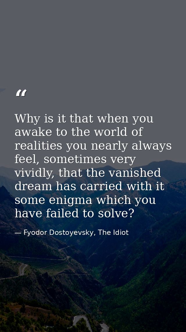 Why is it that when you awake to the world of realities you nearly always feel, sometimes very vividly, that the vanishe — Fyodor Dostoyevsky, The Idiot