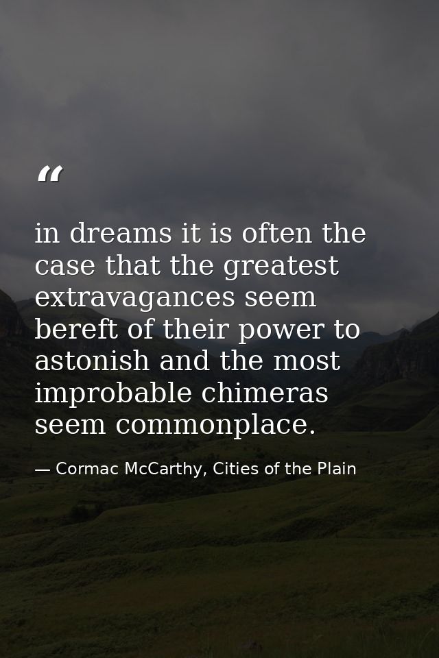 in dreams it is often the case that the greatest extravagances seem bereft of their power to astonish and the most impro — Cormac McCarthy, Cities of the Plain