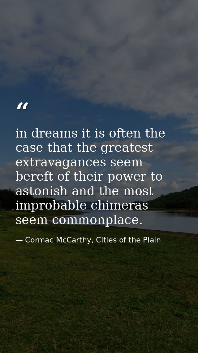in dreams it is often the case that the greatest extravagances seem bereft of their power to astonish and the most impro — Cormac McCarthy, Cities of the Plain