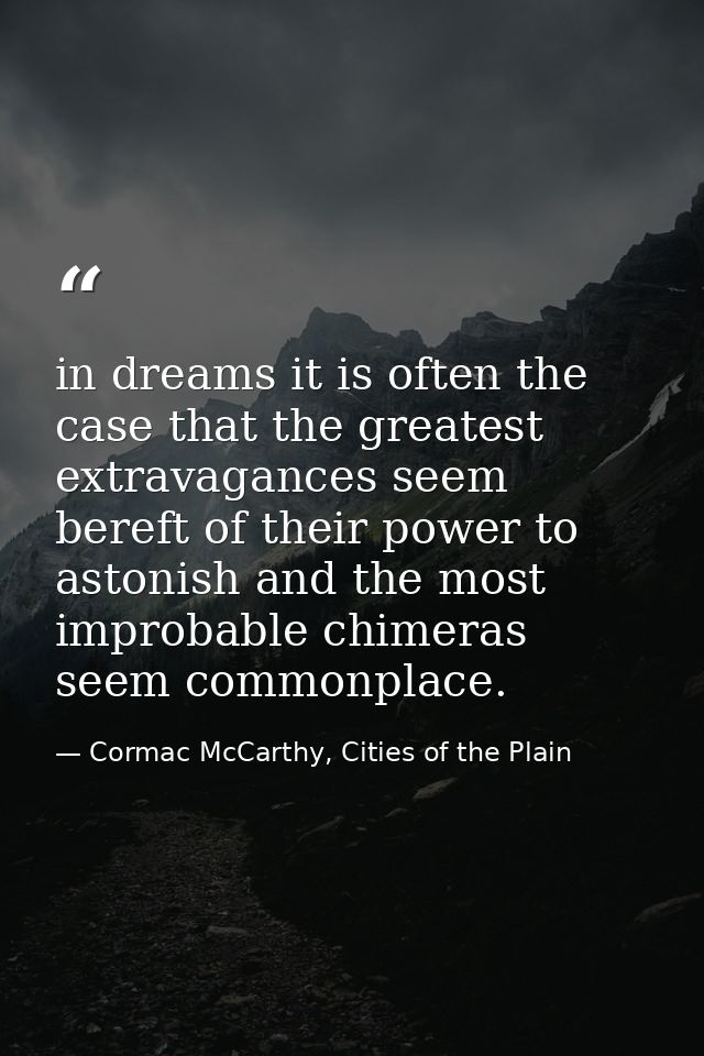in dreams it is often the case that the greatest extravagances seem bereft of their power to astonish and the most impro — Cormac McCarthy, Cities of the Plain
