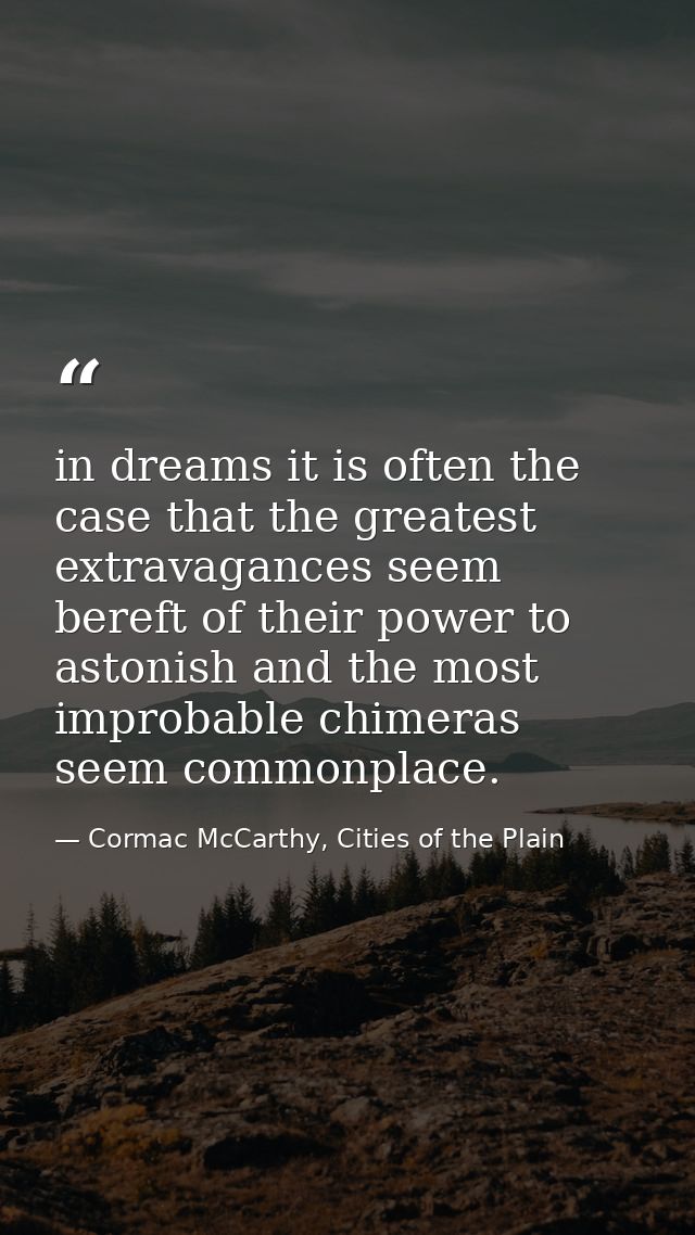 in dreams it is often the case that the greatest extravagances seem bereft of their power to astonish and the most impro — Cormac McCarthy, Cities of the Plain