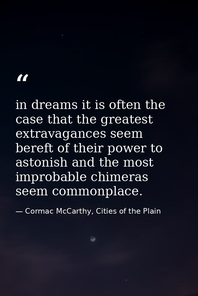 in dreams it is often the case that the greatest extravagances seem bereft of their power to astonish and the most impro — Cormac McCarthy, Cities of the Plain