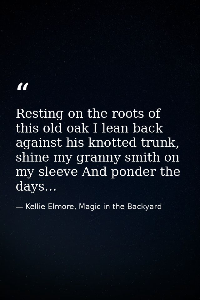 Resting on the roots of this old oak I lean back against his knotted trunk, shine my granny smith on my sleeve And ponde — Kellie Elmore, Magic in the Backyard