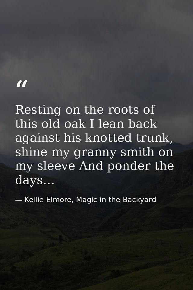 Resting on the roots of this old oak I lean back against his knotted trunk, shine my granny smith on my sleeve And ponde — Kellie Elmore, Magic in the Backyard