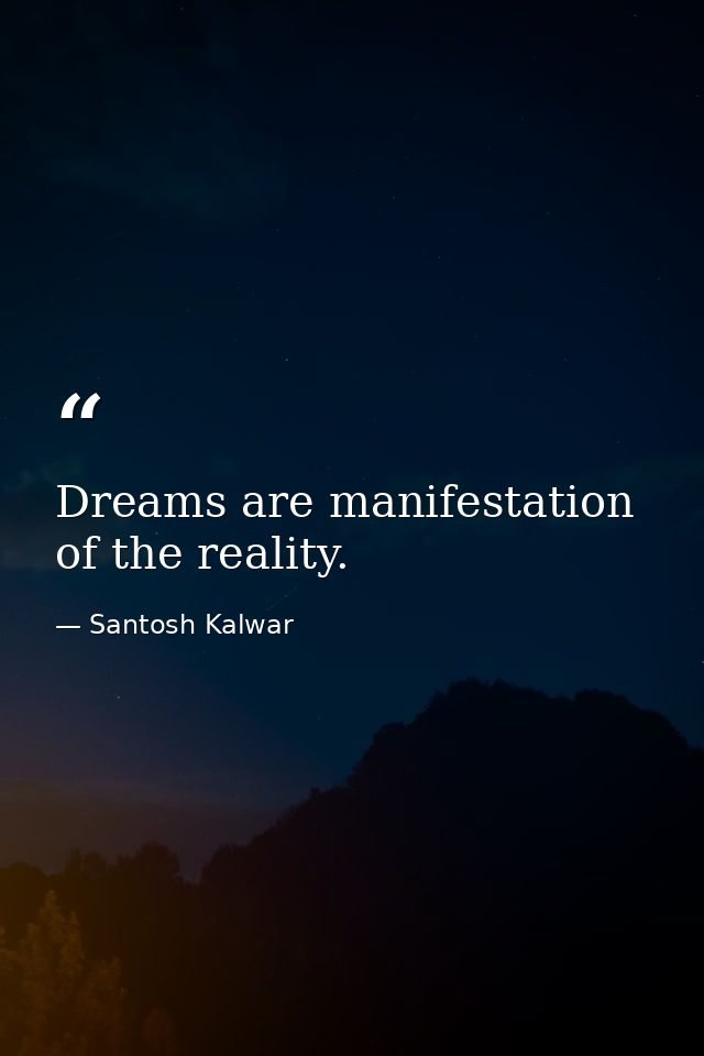 Dreams are manifestation of the reality. — Santosh Kalwar