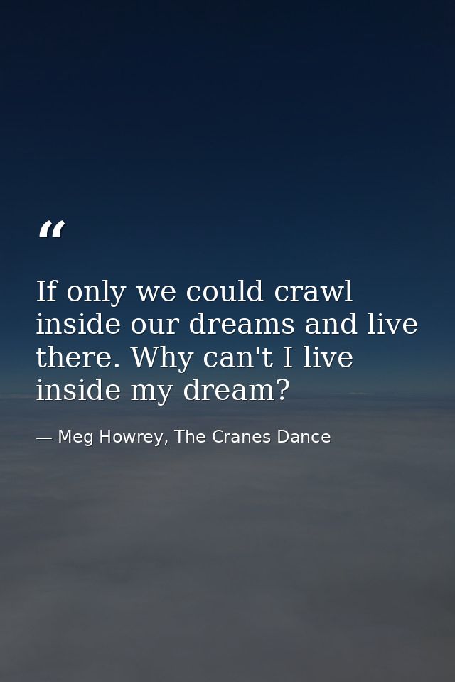 If only we could crawl inside our dreams and live there. Why can't I live inside my dream? — Meg Howrey, The Cranes Dance