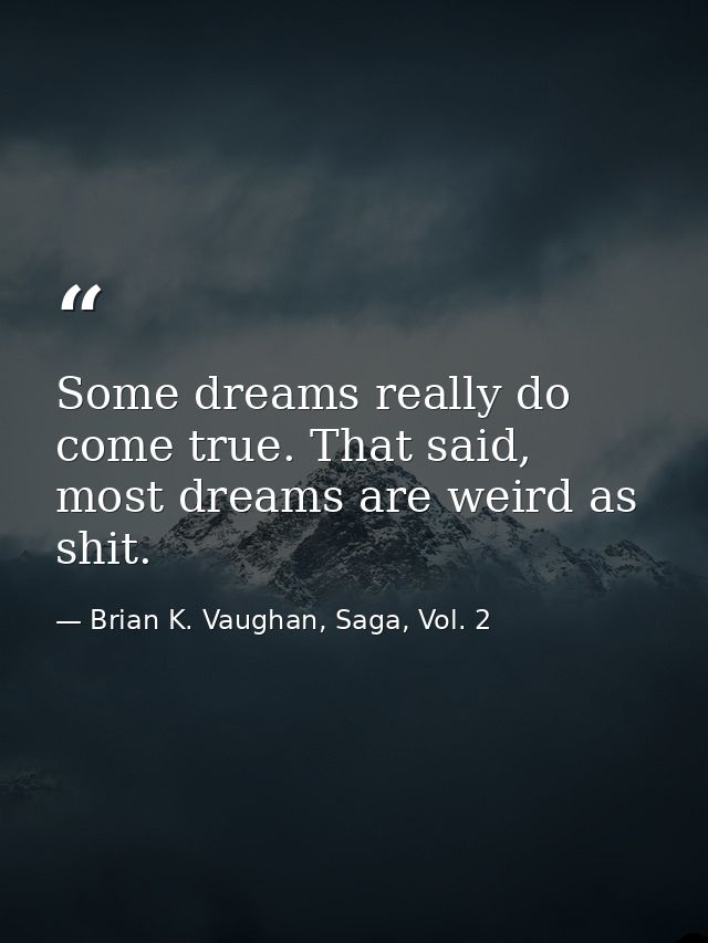 Some dreams really do come true. That said, most dreams are weird as shit. — Brian K. Vaughan, Saga, Vol. 2