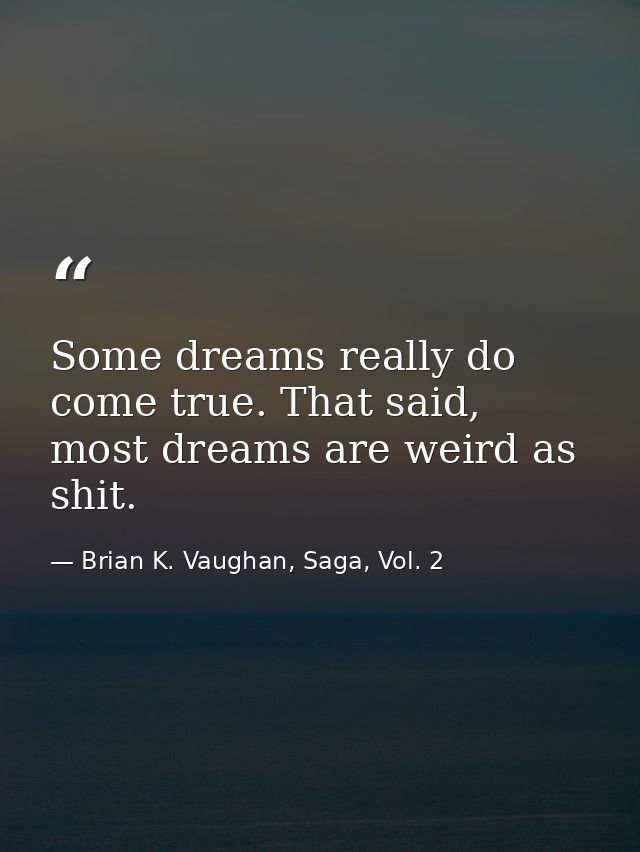 Some dreams really do come true. That said, most dreams are weird as shit. — Brian K. Vaughan, Saga, Vol. 2