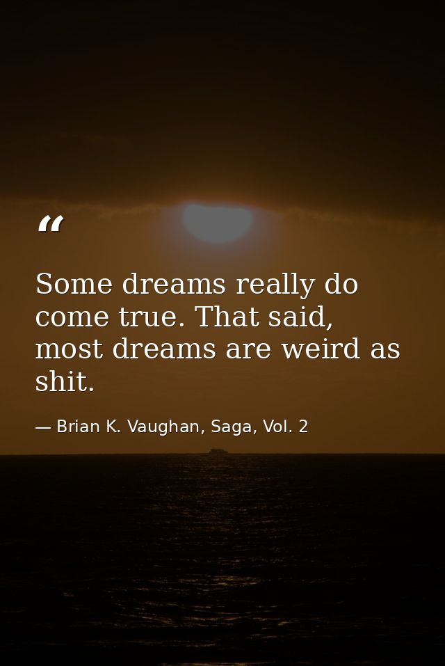 Some dreams really do come true. That said, most dreams are weird as shit. — Brian K. Vaughan, Saga, Vol. 2