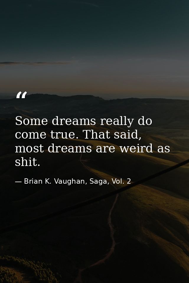 Some dreams really do come true. That said, most dreams are weird as shit. — Brian K. Vaughan, Saga, Vol. 2