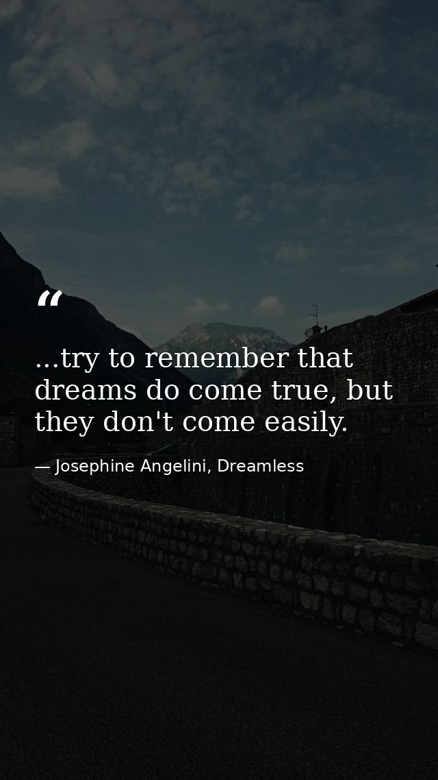 ...try to remember that dreams do come true, but they don't come easily. — Josephine Angelini, Dreamless