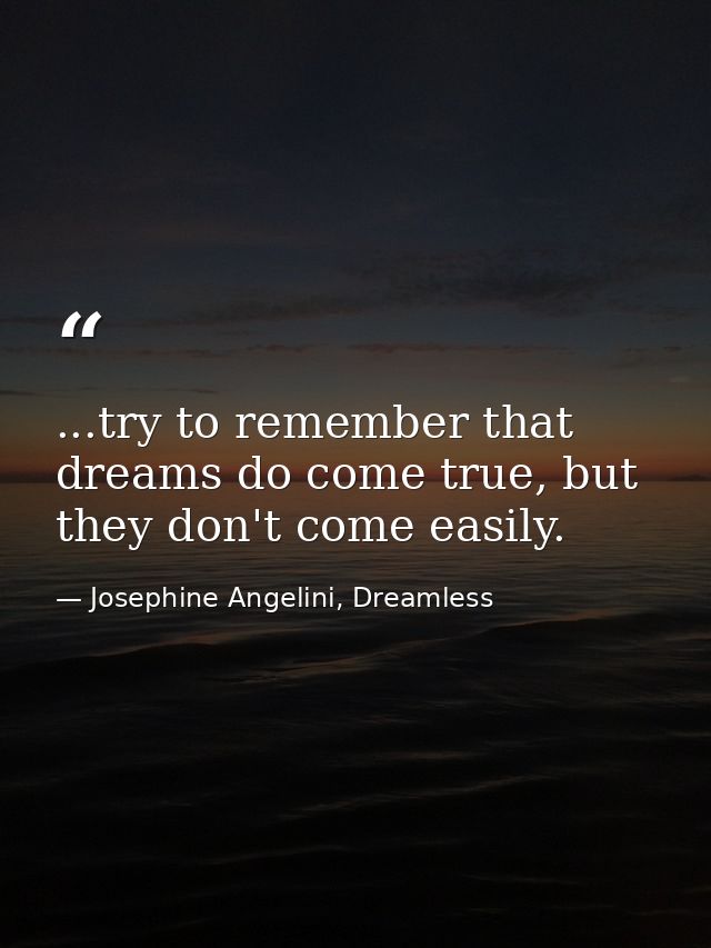 ...try to remember that dreams do come true, but they don't come easily. — Josephine Angelini, Dreamless