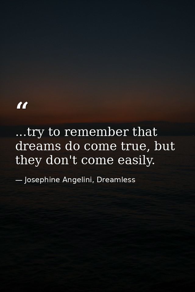 ...try to remember that dreams do come true, but they don't come easily. — Josephine Angelini, Dreamless