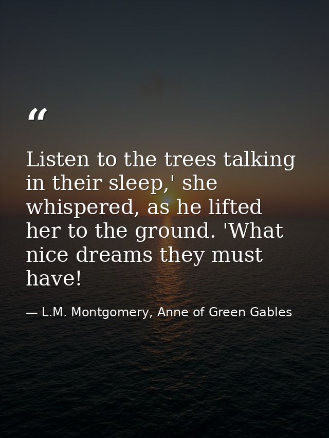 Listen to the trees talking in their sleep,' she whispered, as he lifted her to the ground. 'What nice dreams they must  — L.M. Montgomery, Anne of Green Gables