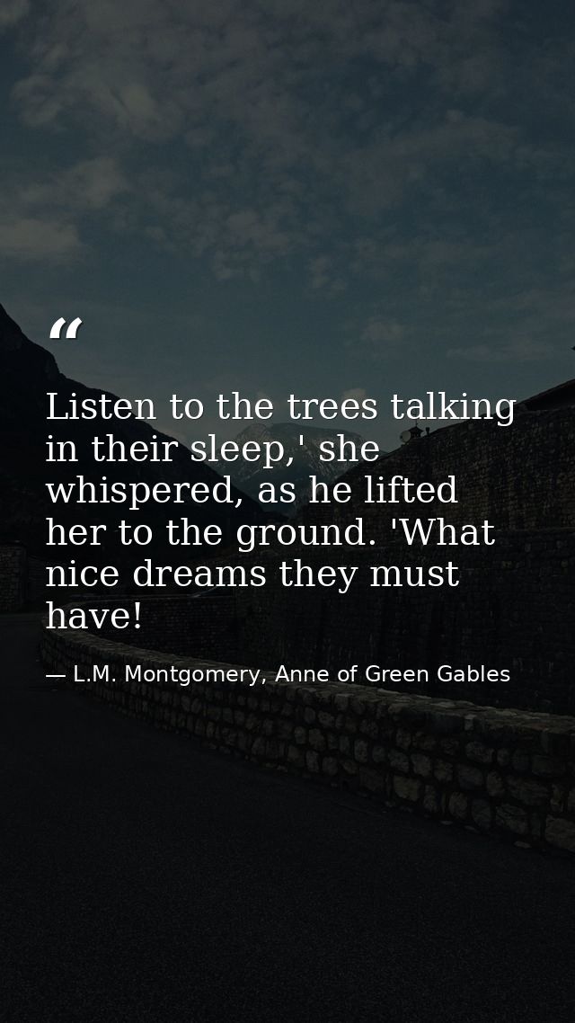 Listen to the trees talking in their sleep,' she whispered, as he lifted her to the ground. 'What nice dreams they must  — L.M. Montgomery, Anne of Green Gables