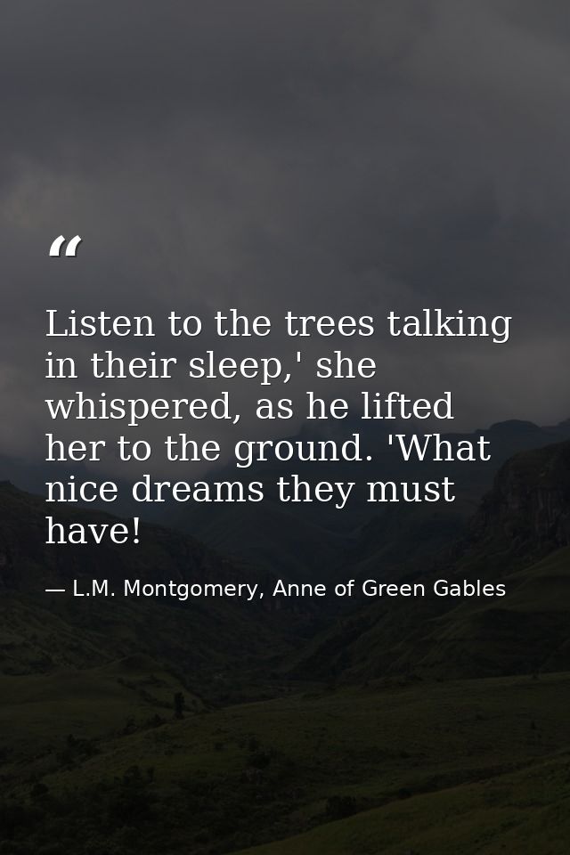 Listen to the trees talking in their sleep,' she whispered, as he lifted her to the ground. 'What nice dreams they must  — L.M. Montgomery, Anne of Green Gables