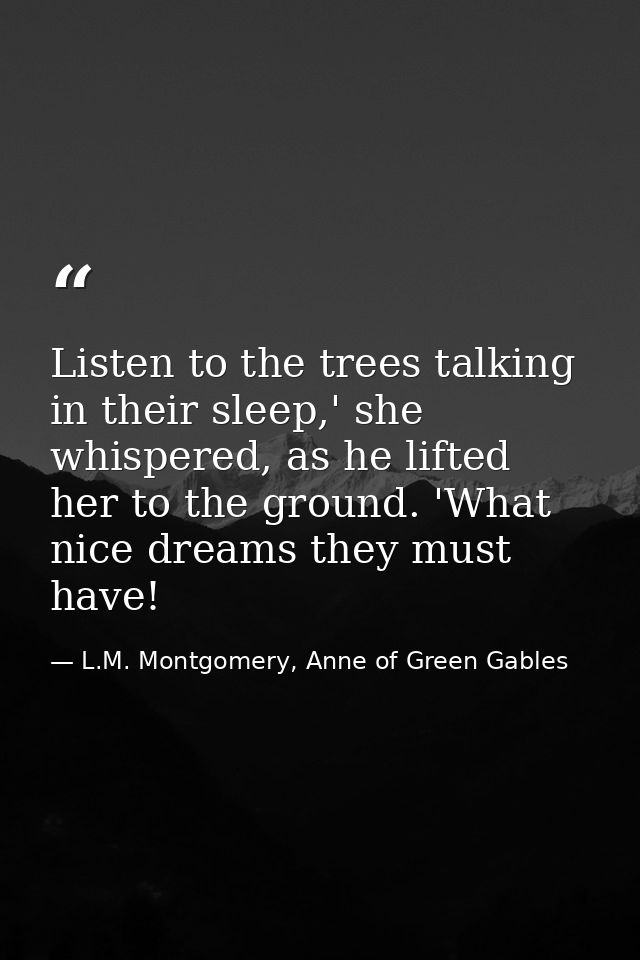 Listen to the trees talking in their sleep,' she whispered, as he lifted her to the ground. 'What nice dreams they must  — L.M. Montgomery, Anne of Green Gables