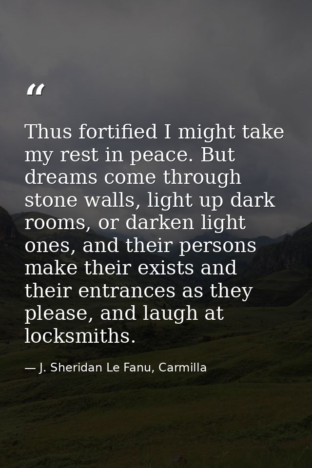 Thus fortified I might take my rest in peace. But dreams come through stone walls, light up dark rooms, or darken light  — J. Sheridan Le Fanu, Carmilla