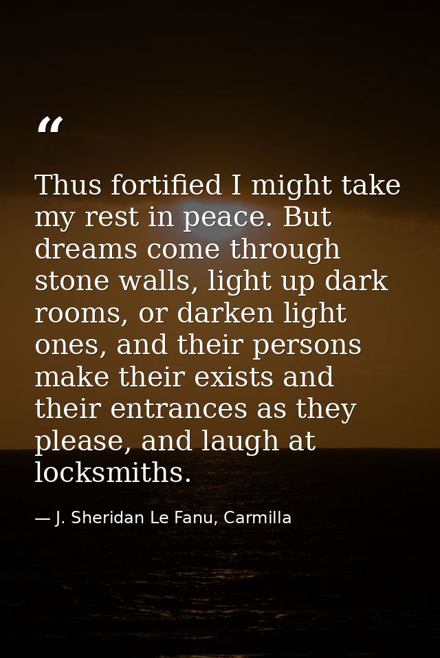 Thus fortified I might take my rest in peace. But dreams come through stone walls, light up dark rooms, or darken light  — J. Sheridan Le Fanu, Carmilla