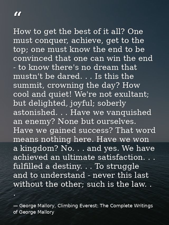 How to get the best of it all? One must conquer, achieve, get to the top; one must know the end to be convinced that one — George Mallory, Climbing Everest: The Complete Writings of George Mallory