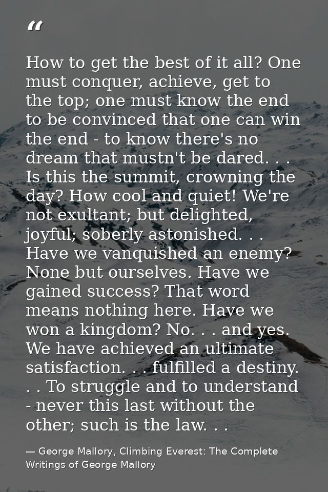 How to get the best of it all? One must conquer, achieve, get to the top; one must know the end to be convinced that one — George Mallory, Climbing Everest: The Complete Writings of George Mallory